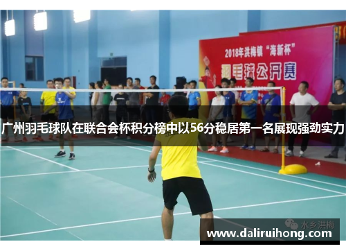 广州羽毛球队在联合会杯积分榜中以56分稳居第一名展现强劲实力