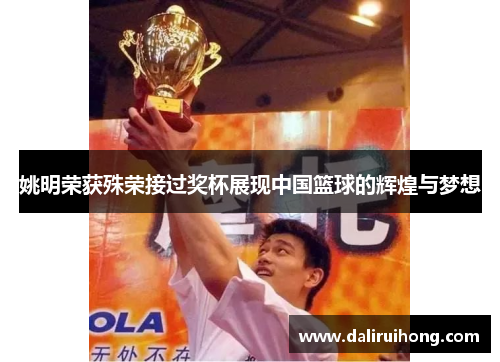姚明荣获殊荣接过奖杯展现中国篮球的辉煌与梦想