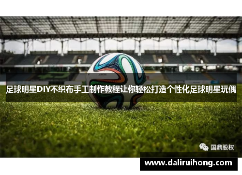 足球明星DIY不织布手工制作教程让你轻松打造个性化足球明星玩偶