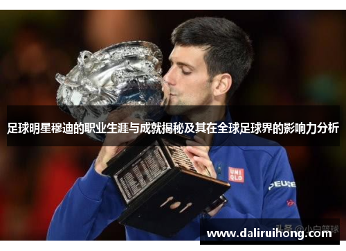 足球明星穆迪的职业生涯与成就揭秘及其在全球足球界的影响力分析