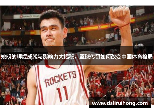 姚明的辉煌成就与影响力大揭秘，篮球传奇如何改变中国体育格局