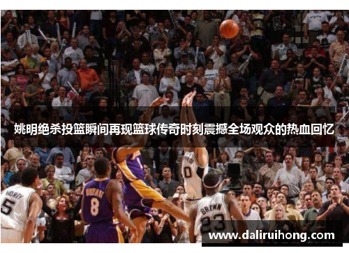姚明绝杀投篮瞬间再现篮球传奇时刻震撼全场观众的热血回忆