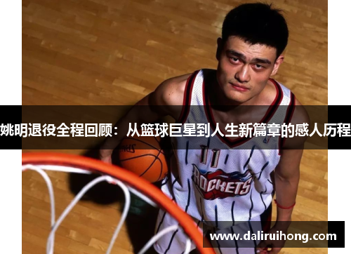 姚明退役全程回顾：从篮球巨星到人生新篇章的感人历程