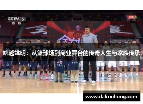 姚越姚明：从篮球场到商业舞台的传奇人生与家族传承