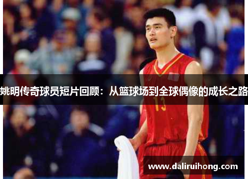 姚明传奇球员短片回顾：从篮球场到全球偶像的成长之路